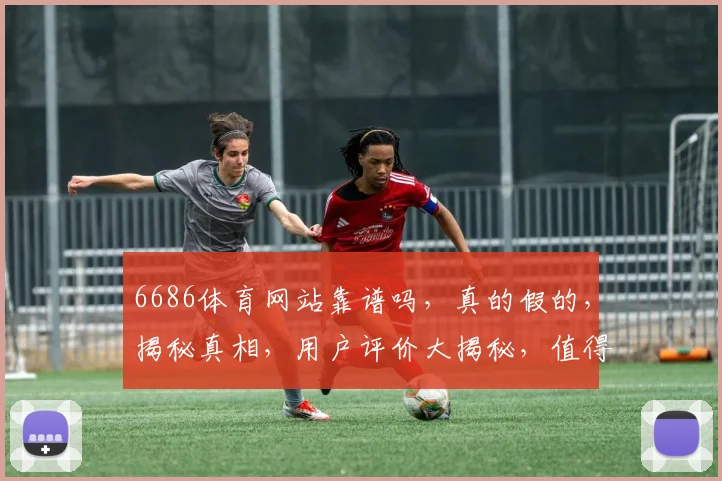 6686体育网站靠谱吗，真的假的，揭秘真相，用户评价大揭秘，值得信赖吗