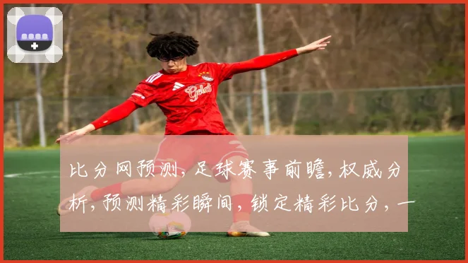比分网预测,足球赛事前瞻,权威分析,预测精彩瞬间,锁定精彩比分,一触即发