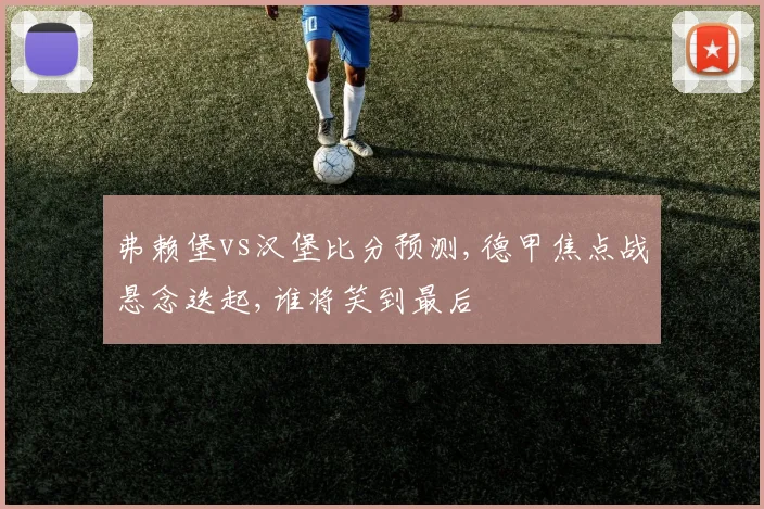 弗赖堡vs汉堡比分预测,德甲焦点战悬念迭起,谁将笑到最后