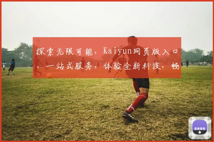 探索无限可能，Kaiyun网页版入口，一站式服务，体验全新科技，畅享便捷生活，三重惊喜等你来