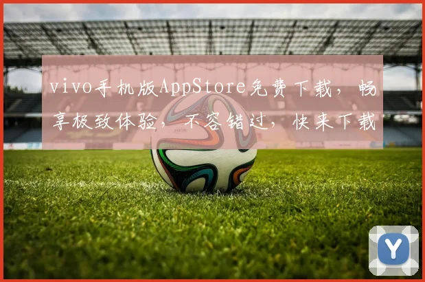 vivo手机版AppStore免费下载，畅享极致体验，不容错过，快来下载