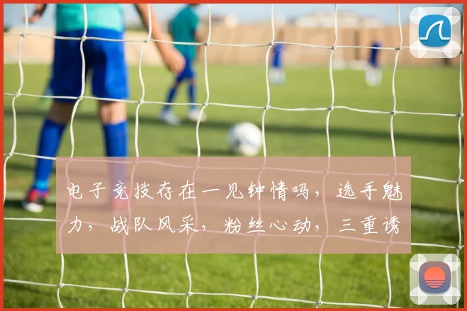 电子竞技存在一见钟情吗，选手魅力，战队风采，粉丝心动，三重诱惑