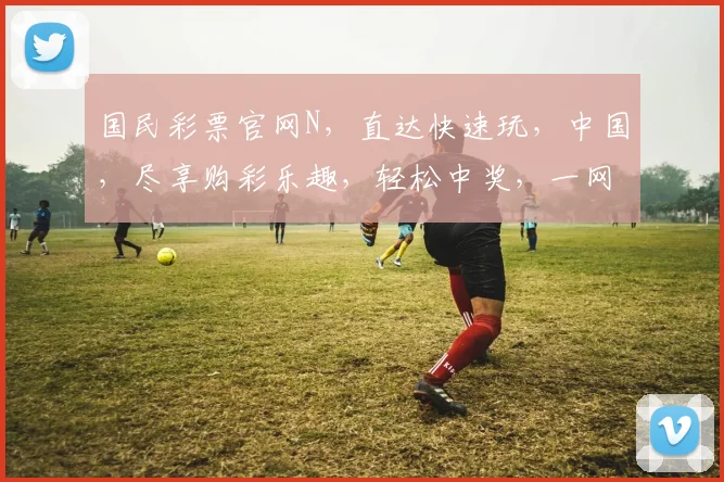国民彩票官网N，直达快速玩，中国，尽享购彩乐趣，轻松中奖，一网打尽